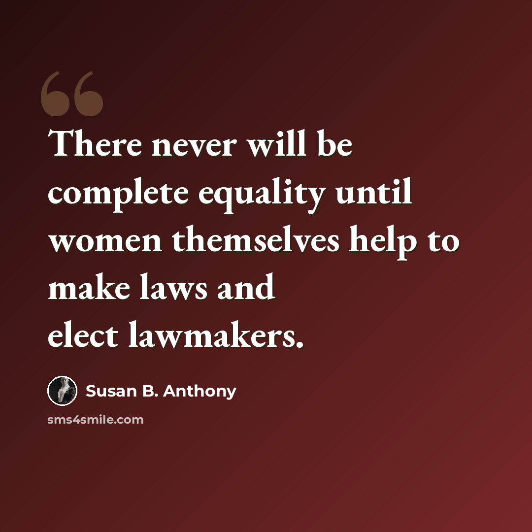 “There never will be complete equality until women themselves help to make laws and elect lawmakers.” quote by Susan B. Anthony