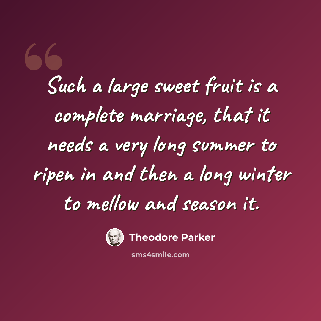 “Such a large sweet fruit is a complete marriage, that it needs a very long summer to ripen in and then a long winter to mellow and season it.” quote by Theodore Parker