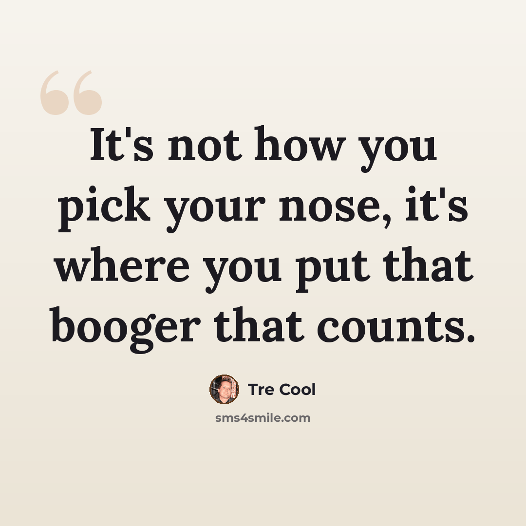 “It's not how you pick your nose, it's where you put that booger that counts.” quote by Tre Cool