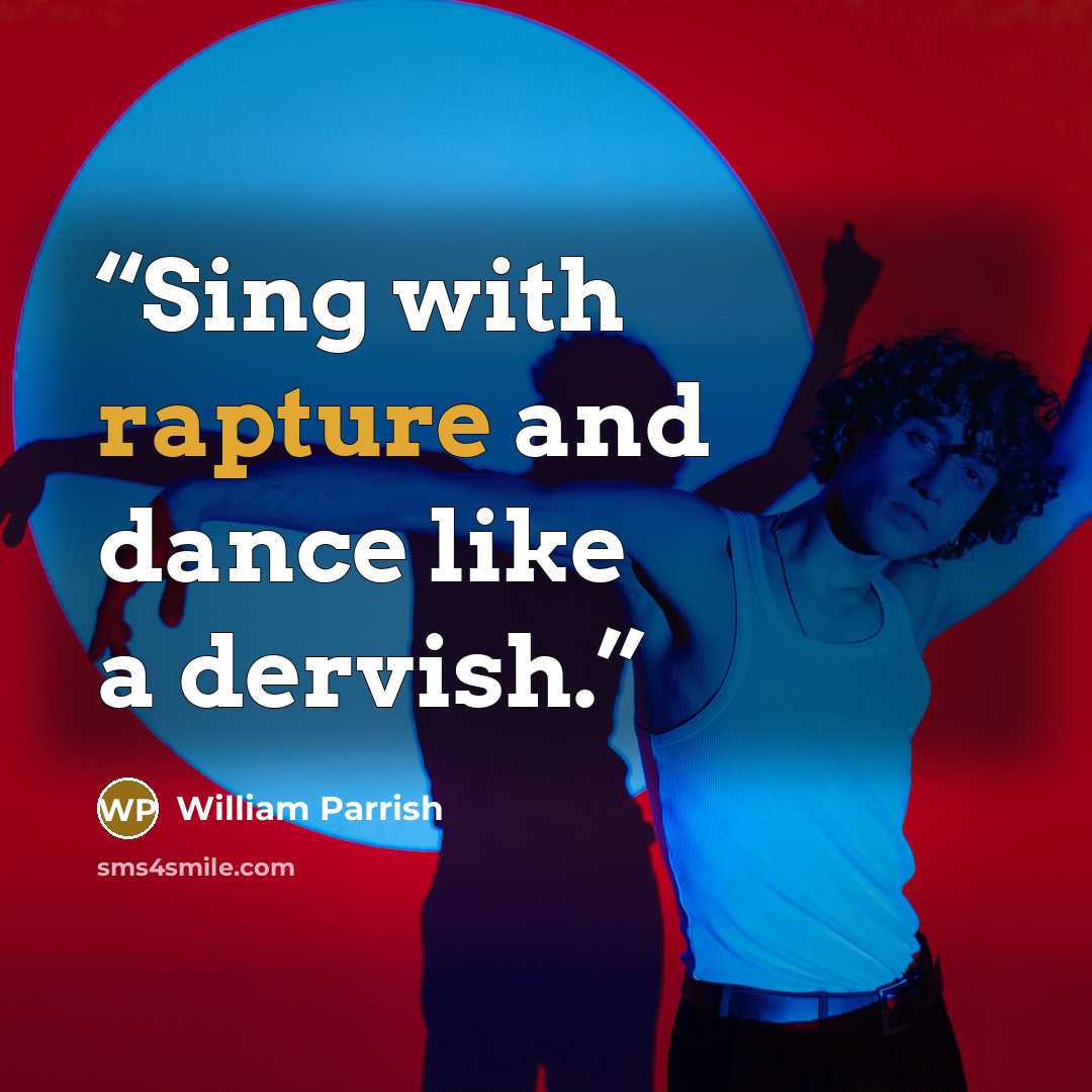 “Sing with rapture and dance like a dervish.” quote by William Parrish