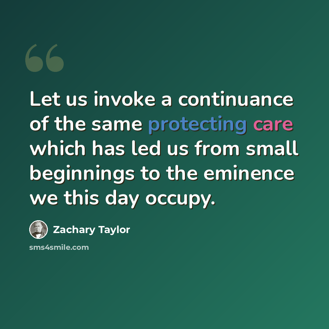 “Let us invoke a continuance of the same protecting care which has led us from small beginnings to the eminence we this day occupy.” quote by Zachary Taylor