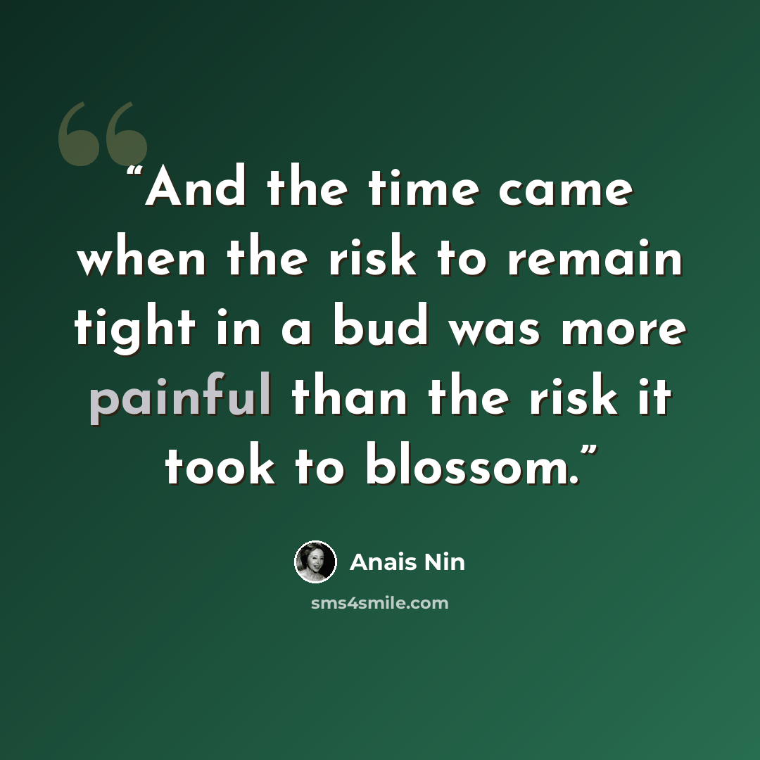 “And the time came when the risk to remain tight in a bud was more painful than the risk it took to blossom.” quote by Anaïs Nin