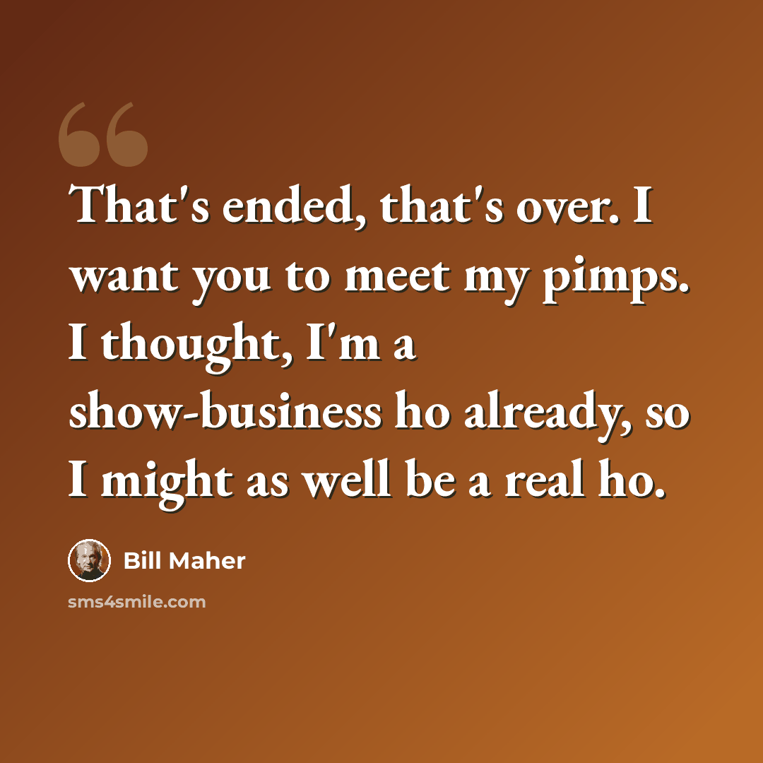 “That's ended, that's over. I want you to meet my pimps. I thought, I'm a show-business ho already, so I might as well be a real ho.” quote by Bill Maher