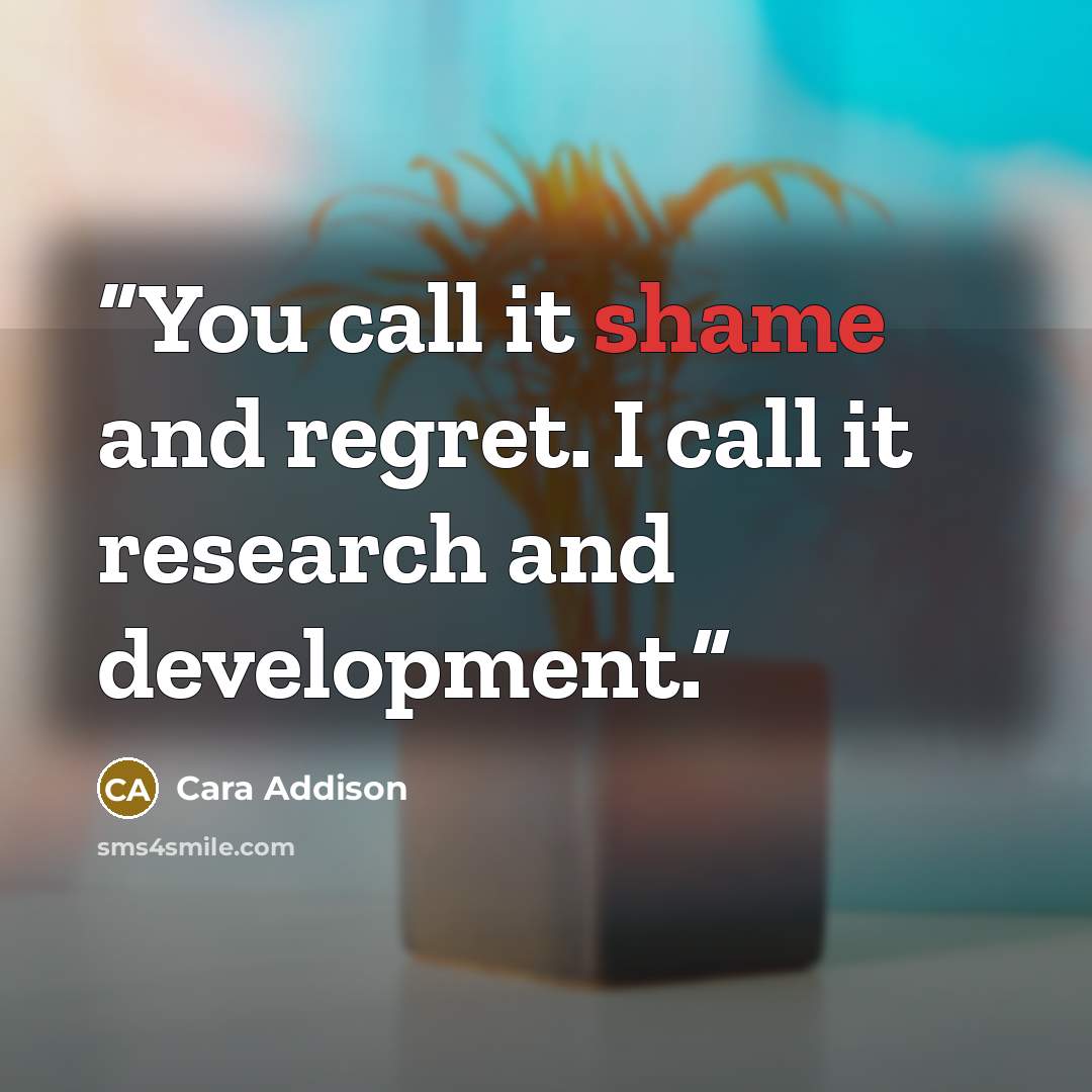 “You call it shame and regret. I call it research and development.” quote by Cara Addison