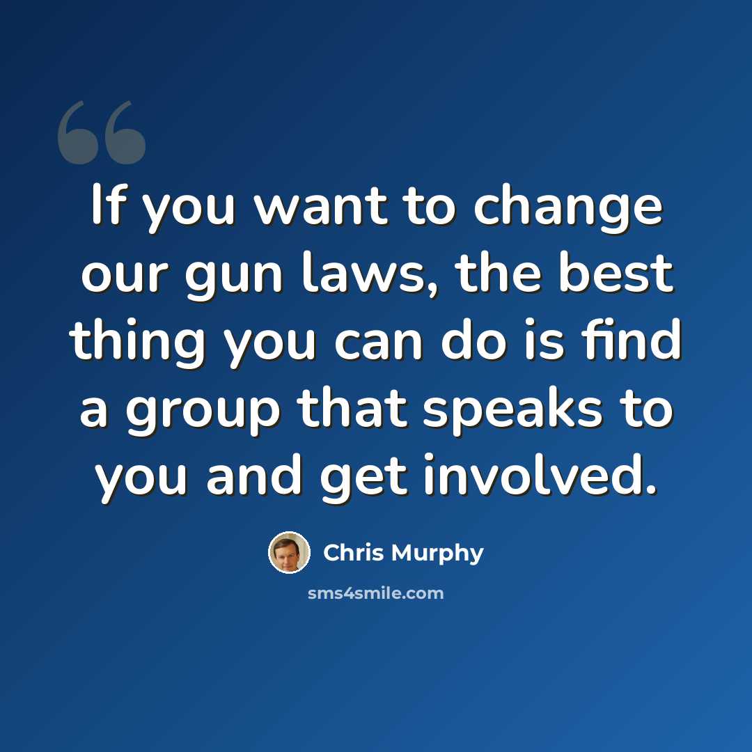 “If you want to change our gun laws, the best thing you can do is find a group that speaks to you and get involved.” quote by Chris Murphy