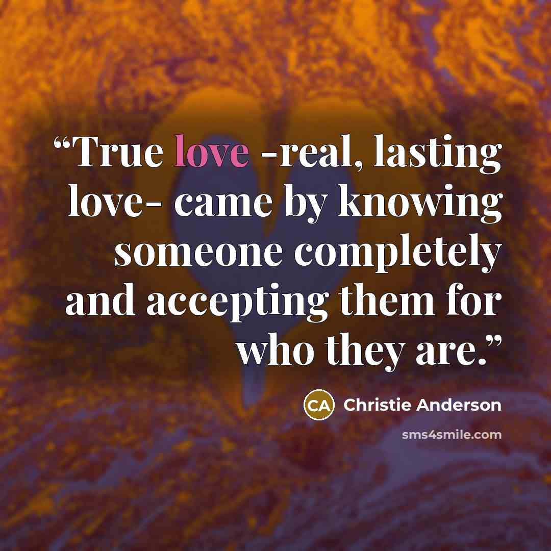 “True love -real, lasting love- came by knowing someone completely and accepting them for who they are.” quote by Christie Anderson