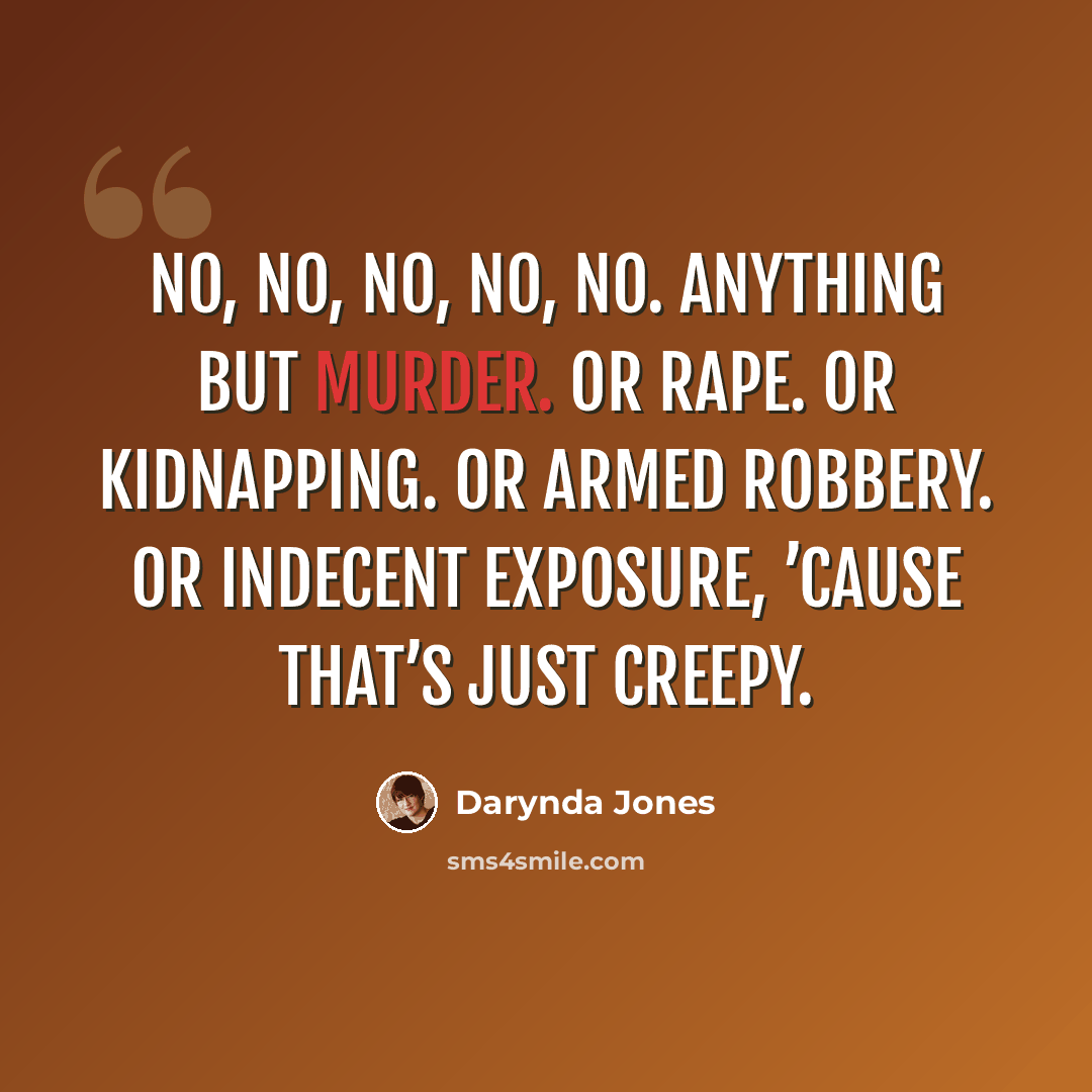 “No, no, no, no, no. Anything but murder. Or rape. Or kidnapping. Or armed robbery. Or indecent exposure, ’cause that’s just creepy.” quote by Darynda Jones