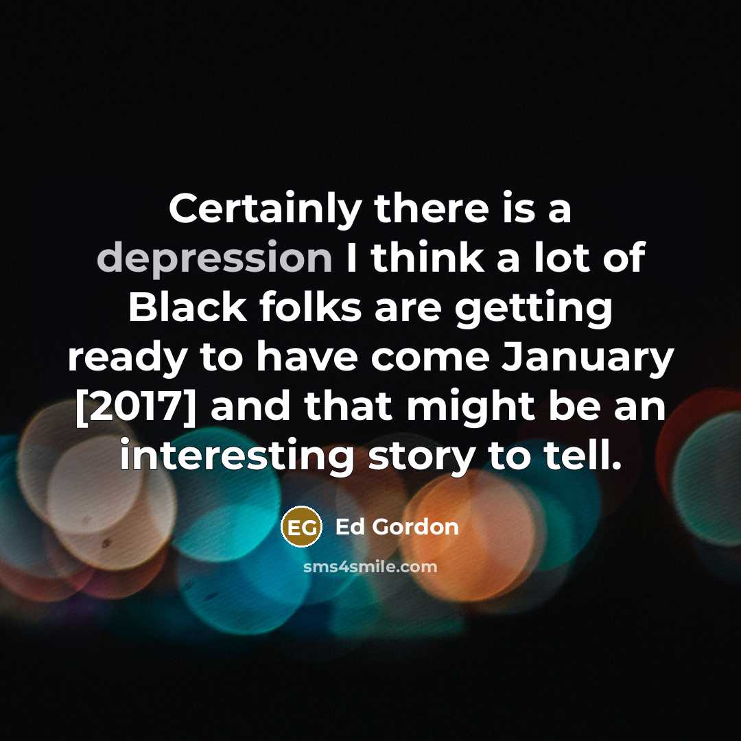 “Certainly there is a depression I think a lot of Black folks are getting ready to have come January [2017] and that might be an interesting story to tell.” quote by Ed Gordon