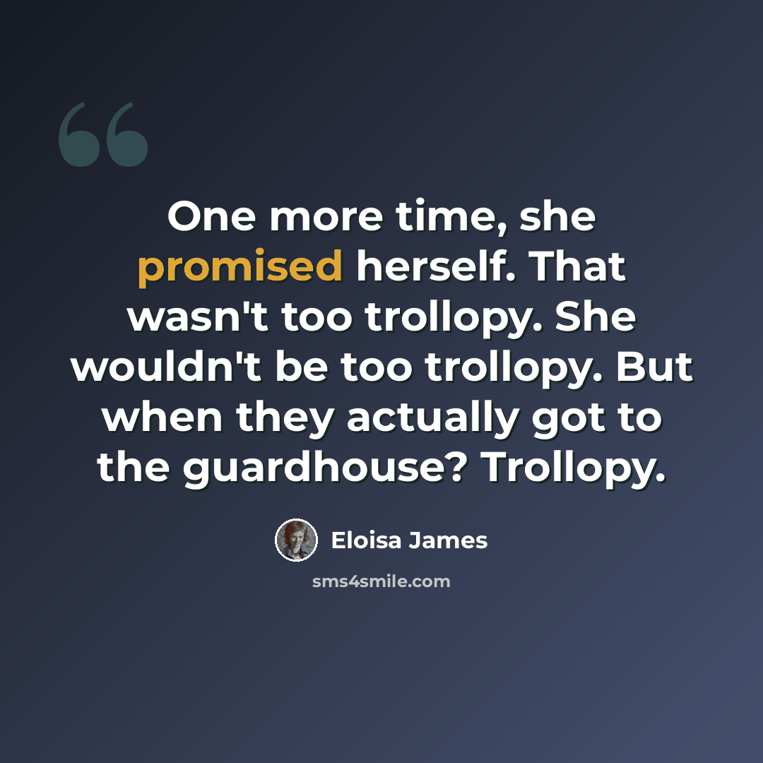 “One more time, she promised herself. That wasn't too trollopy. She wouldn't be too trollopy. But when they actually got to the guardhouse? Trollopy.” quote by Eloisa James