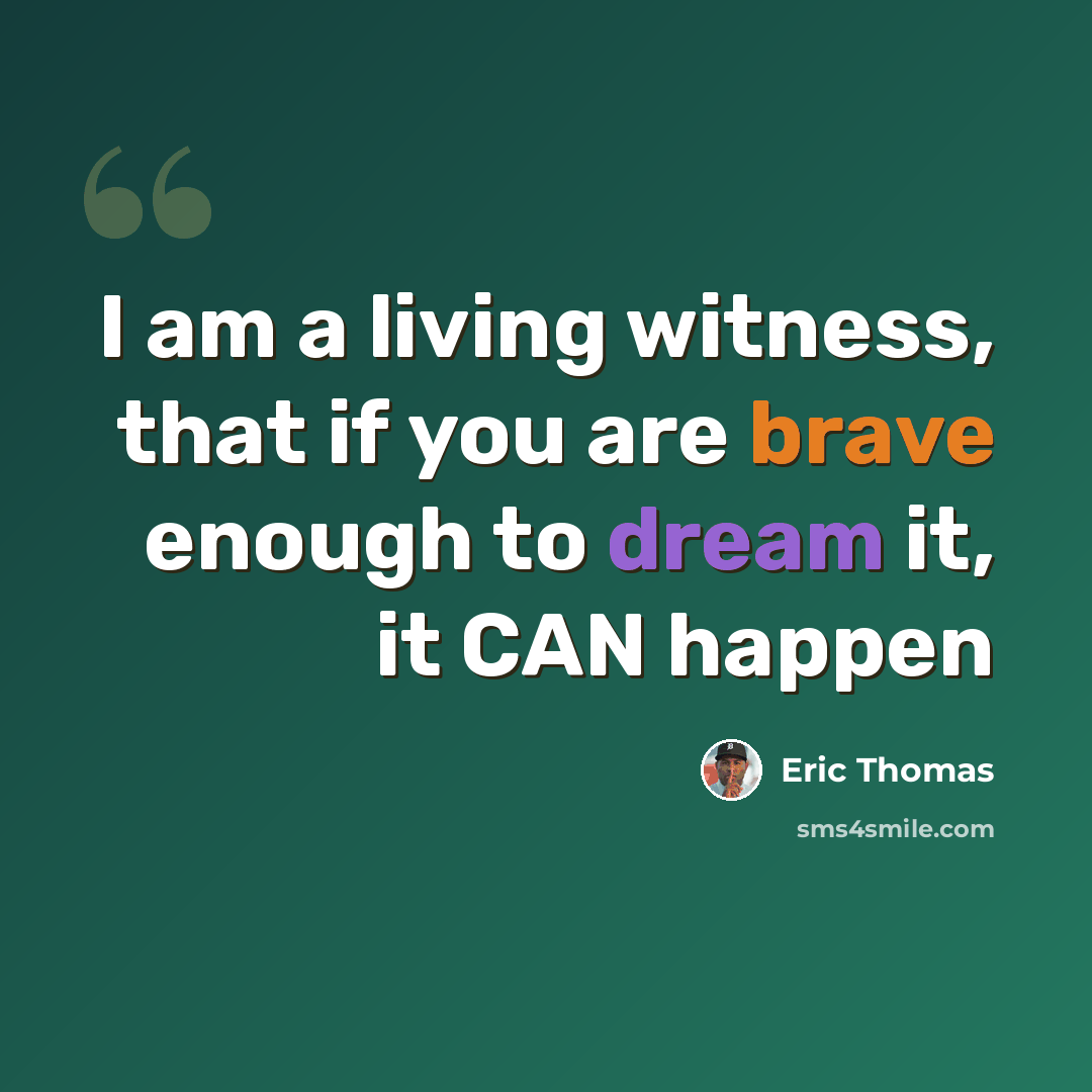 “I am a living witness, that if you are brave enough to dream it, it CAN happen” quote by Eric Thomas