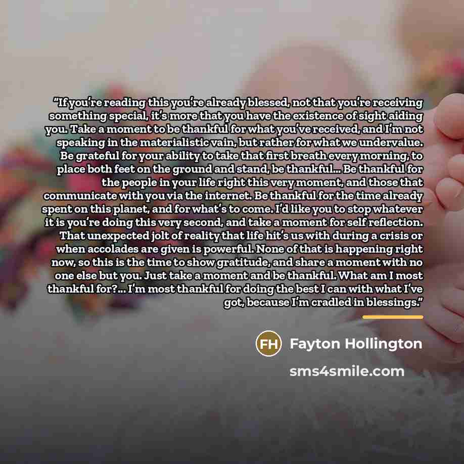 “If you’re reading this you’re already blessed, not that you’re receiving something special, it’s more that you have the existence of sight aiding you. Take a moment to be thankful for what you’ve received, and I’m not speaking in the materialistic vain, but rather for what we undervalue. Be…” quote by Fayton Hollington