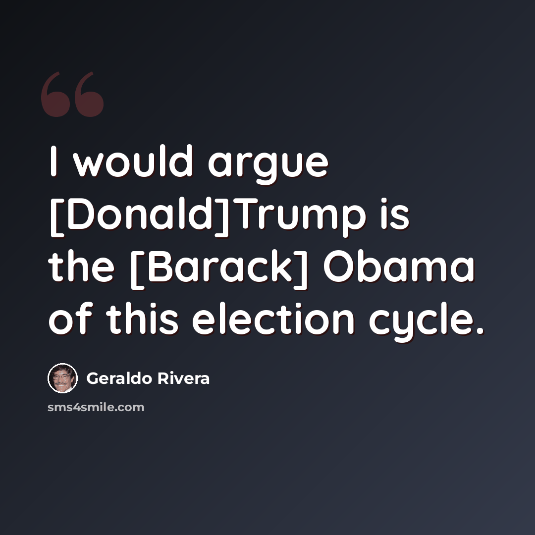 “I would argue [Donald]Trump is the [Barack] Obama of this election cycle.” quote by Geraldo Rivera