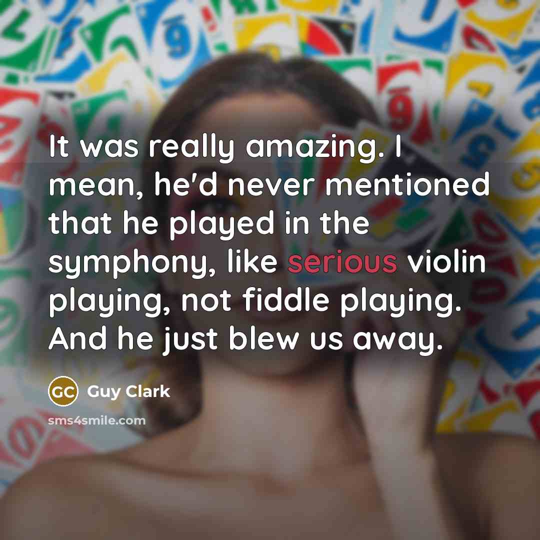 “It was really amazing. I mean, he'd never mentioned that he played in the symphony, like serious violin playing, not fiddle playing. And he just blew us away.” quote by Guy Clark