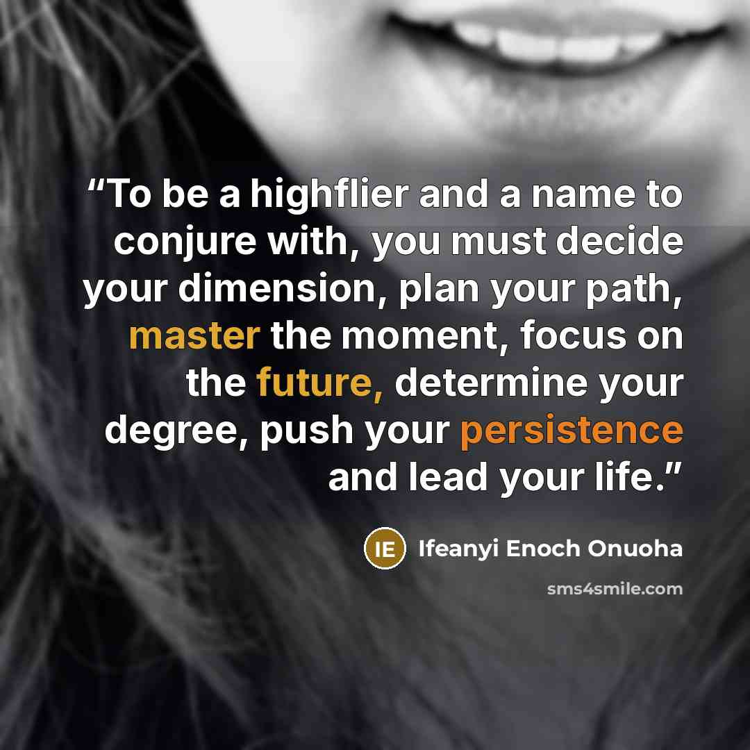 “To be a highflier and a name to conjure with, you must decide your dimension, plan your path, master the moment, focus on the future, determine your degree, push your persistence and lead your life.” quote by IFEANYI ENOCH ONUOHA