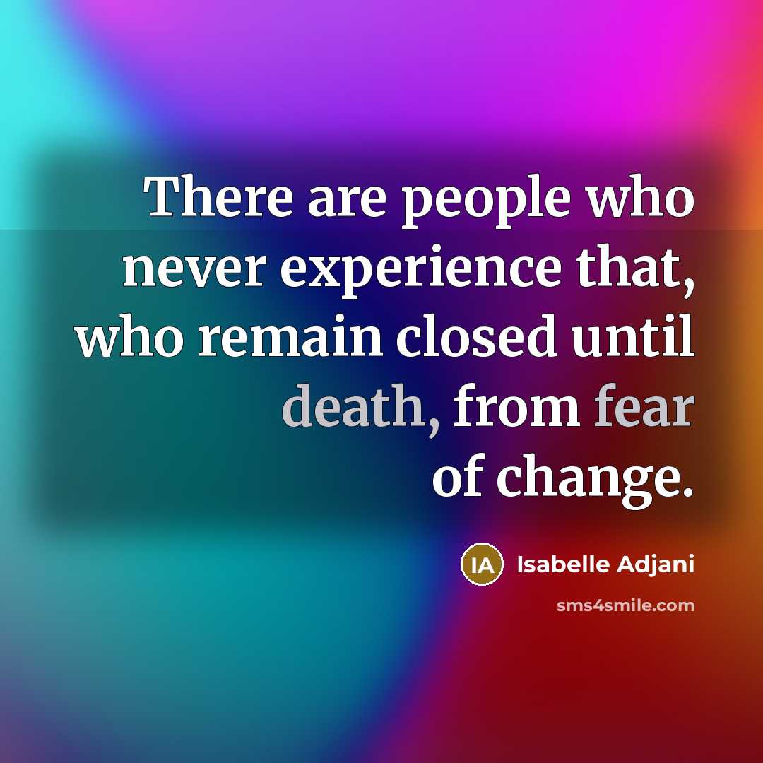 “There are people who never experience that, who remain closed until death, from fear of change.” quote by Isabelle Adjani