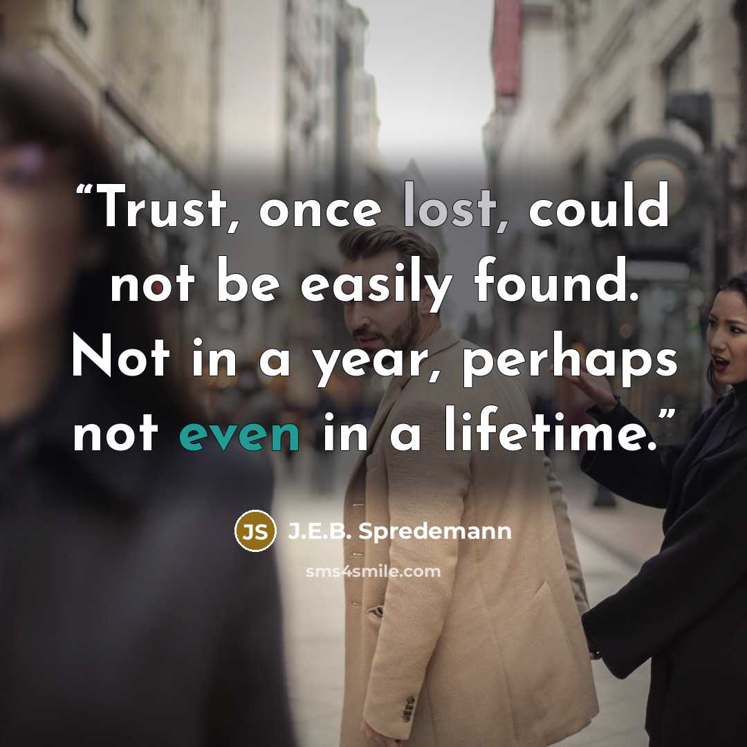 “Trust, once lost, could not be easily found. Not in a year, perhaps not even in a lifetime.” quote by J.E.B. Spredemann