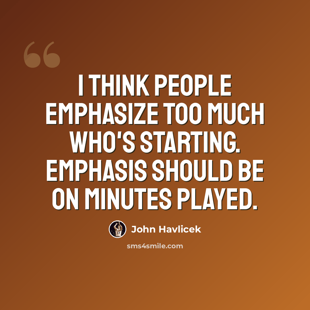 “I think people emphasize too much who's starting. Emphasis should be on minutes played.” quote by John Havlicek