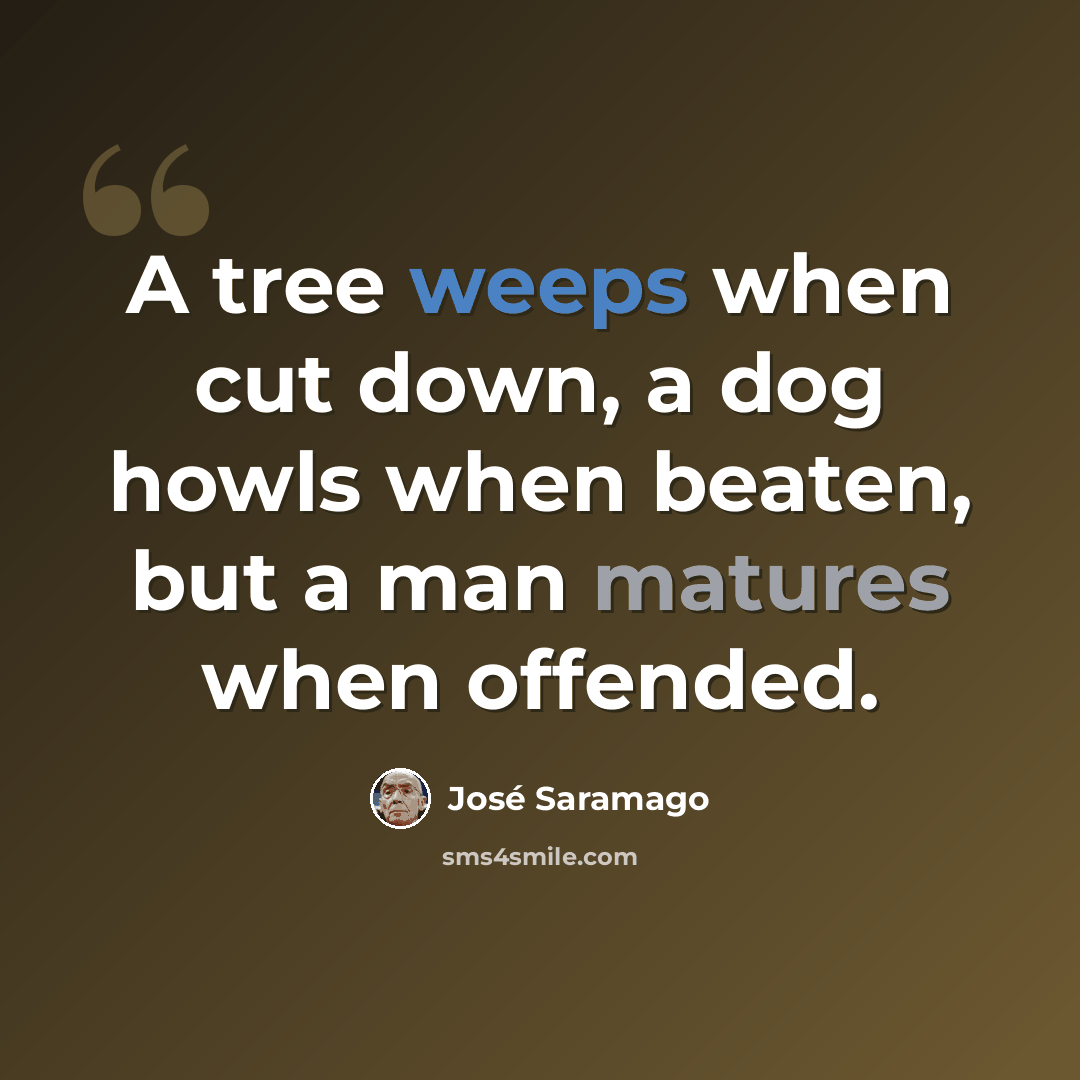 “A tree weeps when cut down, a dog howls when beaten, but a man matures when offended.” quote by Jose Saramago