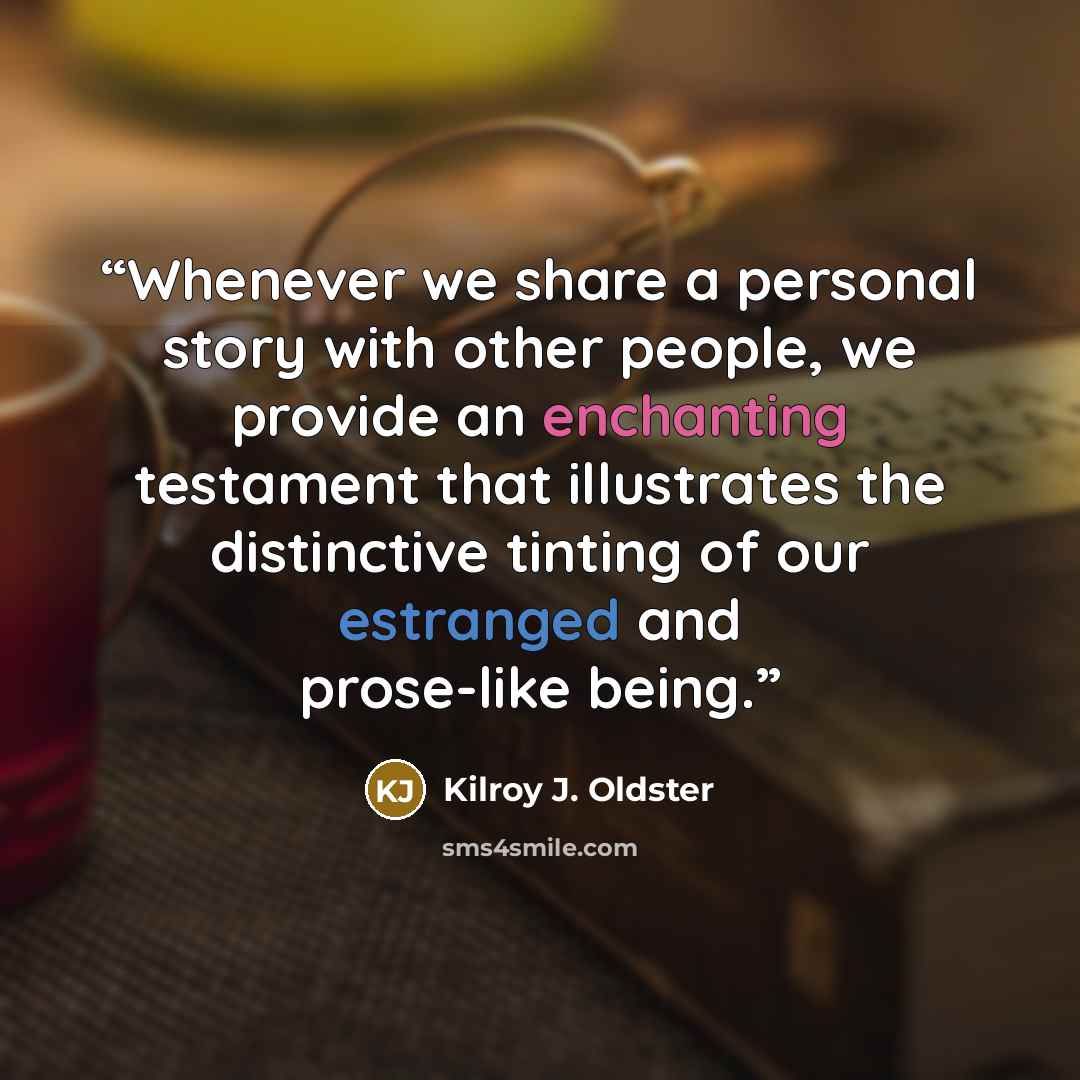 “Whenever we share a personal story with other people, we provide an enchanting testament that illustrates the distinctive tinting of our estranged and prose-like being.” quote by Kilroy J. Oldster