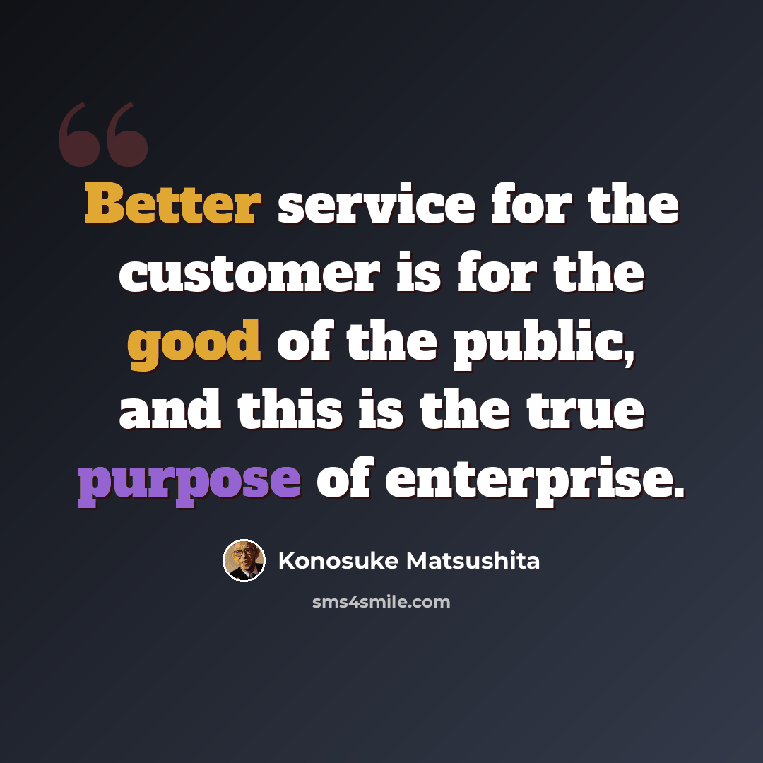 “Better service for the customer is for the good of the public, and this is the true purpose of enterprise.” quote by Konosuke Matsushita