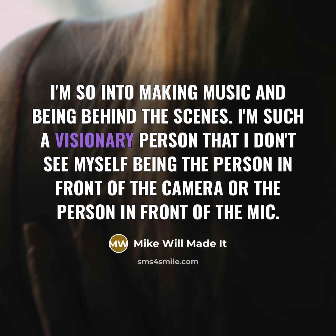 “I'm so into making music and being behind the scenes. I'm such a visionary person that I don't see myself being the person in front of the camera or the person in front of the mic.” quote by Mike Will Made It