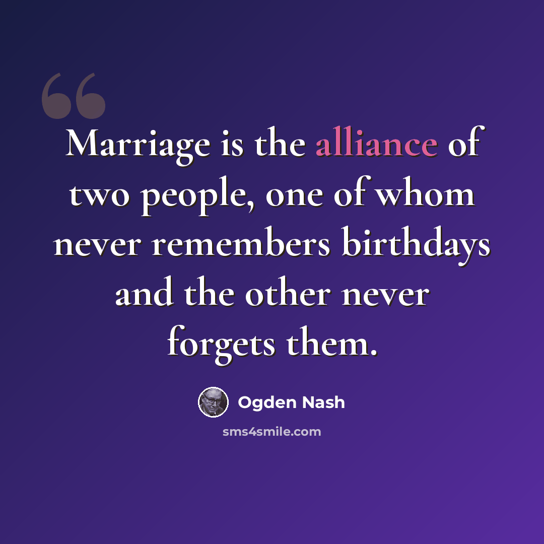 “Marriage is the alliance of two people, one of whom never remembers birthdays and the other never forgets them.” quote by Ogden Nash