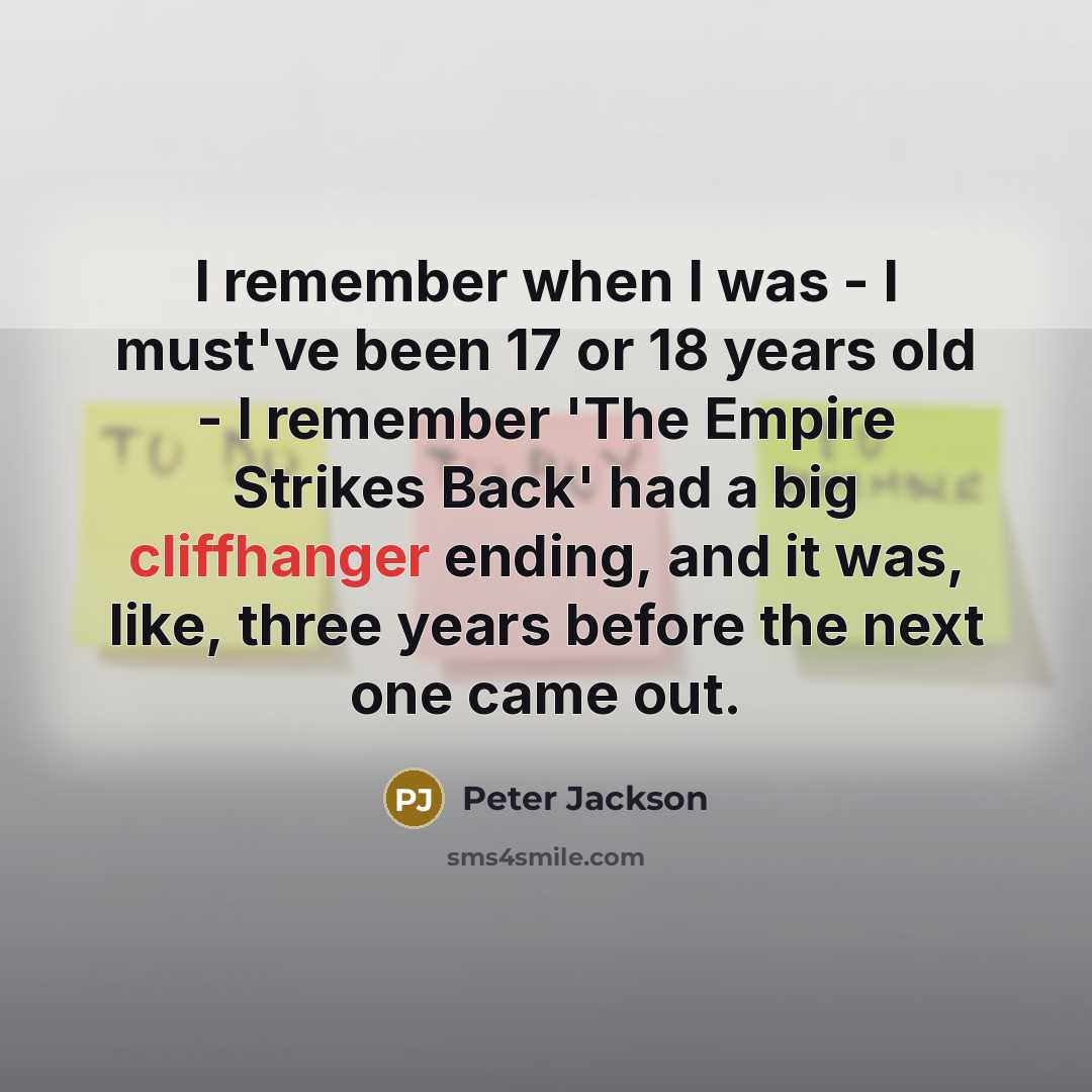“I remember when I was - I must've been 17 or 18 years old - I remember 'The Empire Strikes Back' had a big cliffhanger ending, and it was, like, three years before the next one came out.” quote by Peter Jackson