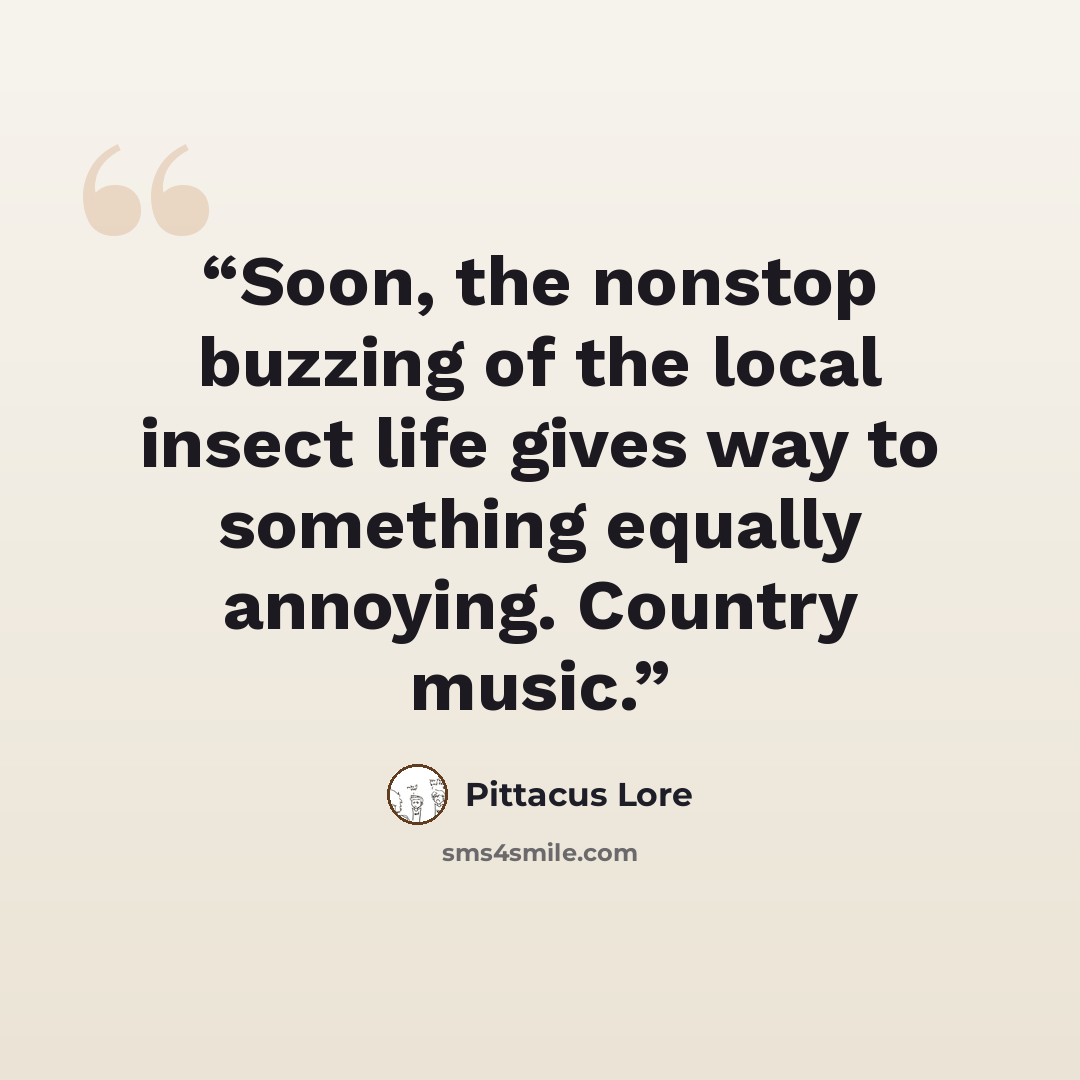“Soon, the nonstop buzzing of the local insect life gives way to something equally annoying. Country music.” quote by Pittacus Lore