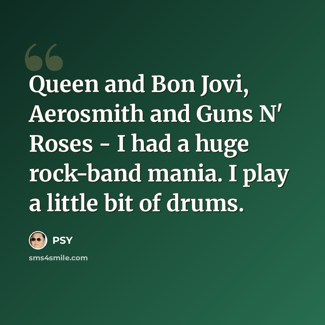 “Queen and Bon Jovi, Aerosmith and Guns N' Roses - I had a huge rock-band mania. I play a little bit of drums.” quote by PSY