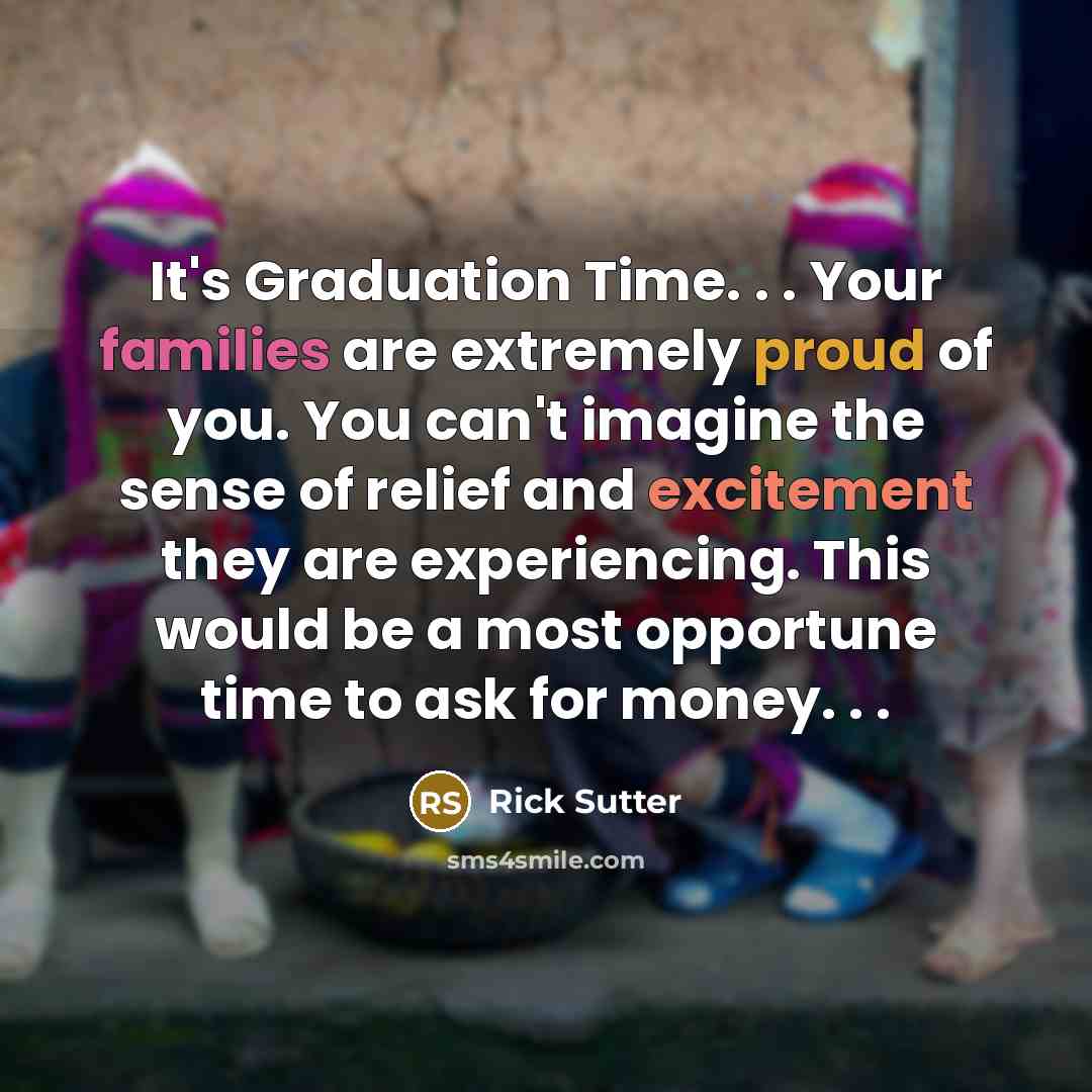 “It's Graduation Time. . . Your families are extremely proud of you. You can't imagine the sense of relief and excitement they are experiencing. This would be a most opportune time to ask for money. . .” quote by Rick Sutter