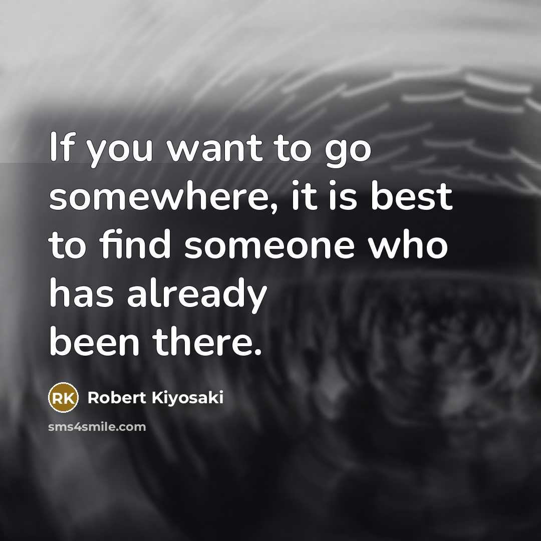 “If you want to go somewhere, it is best to find someone who has already been there.” quote by Robert Kiyosaki