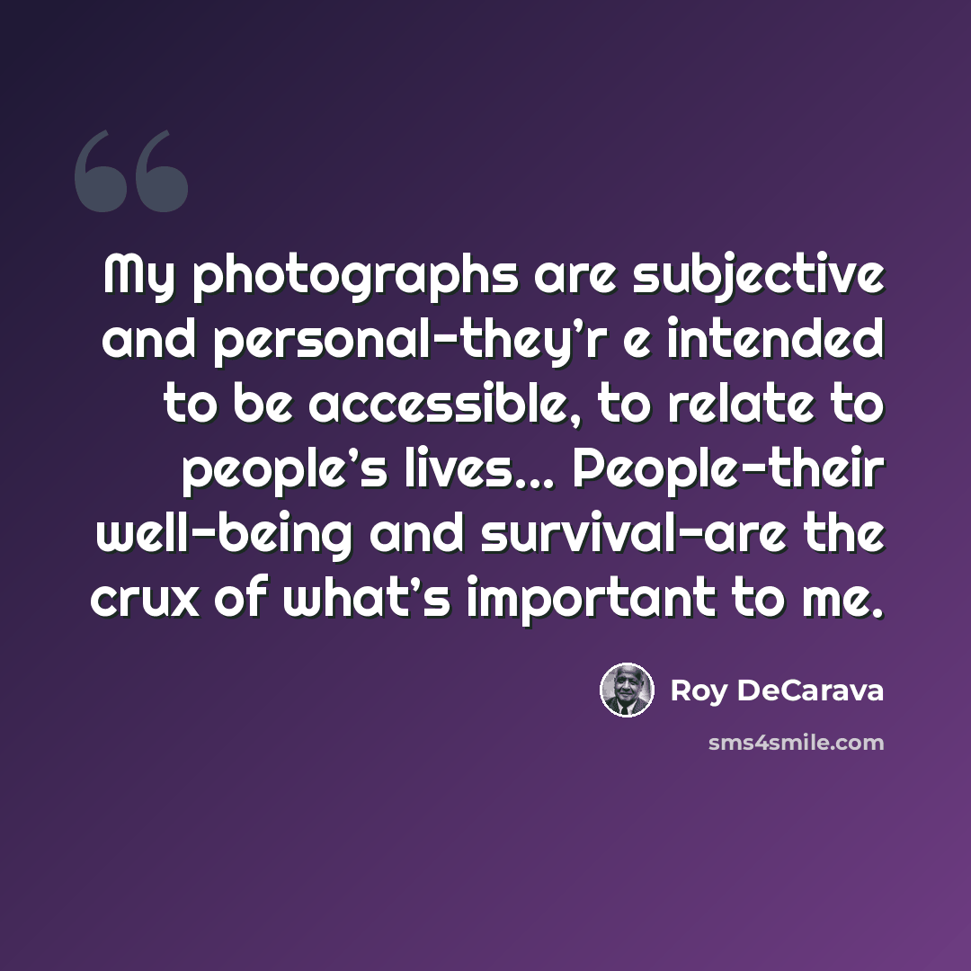 “My photographs are subjective and personal-they’r e intended to be accessible, to relate to people’s lives... People-their well-being and survival-are the crux of what’s important to me.” quote by Roy DeCarava