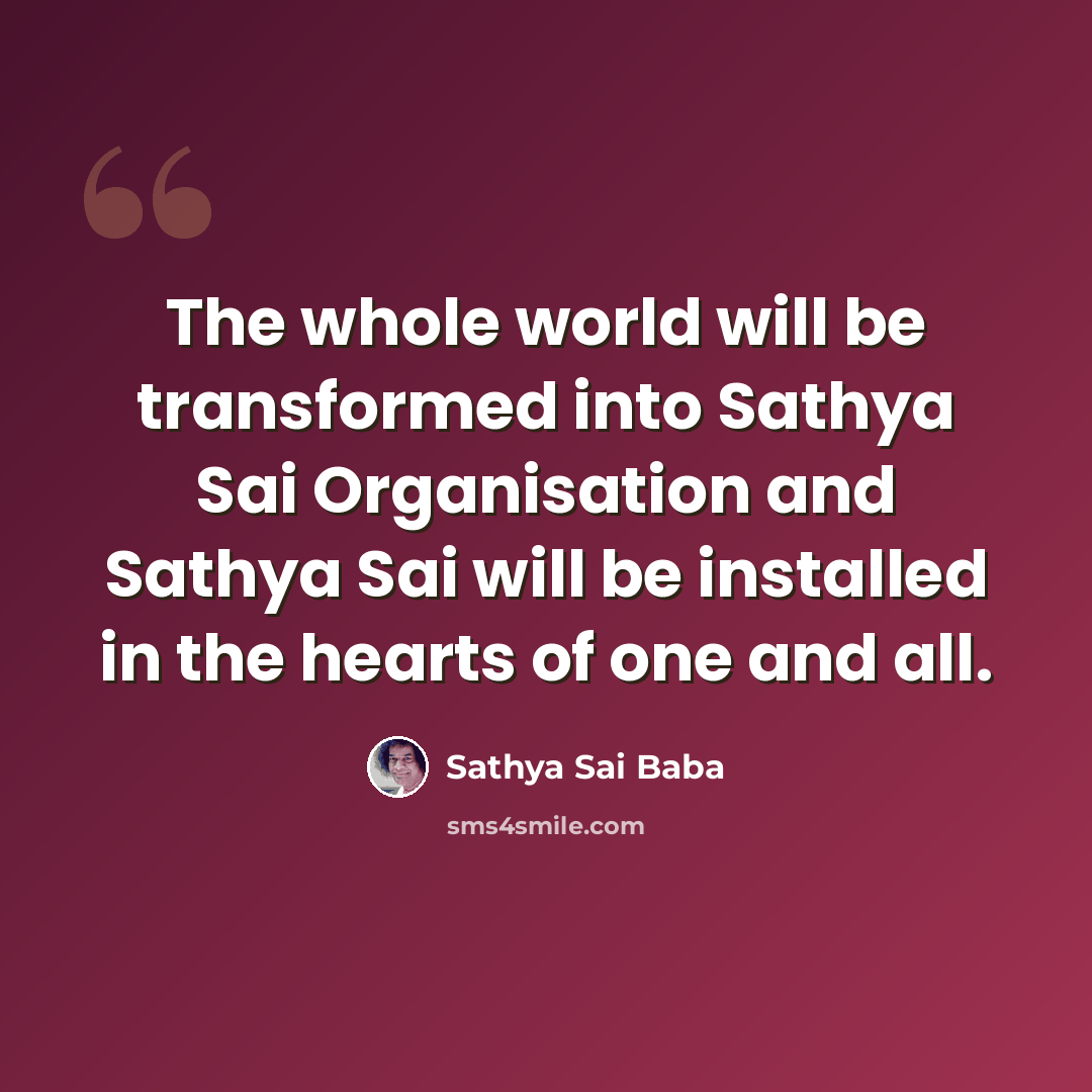 “The whole world will be transformed into Sathya Sai Organisation and Sathya Sai will be installed in the hearts of one and all.” quote by Sathya Sai Baba