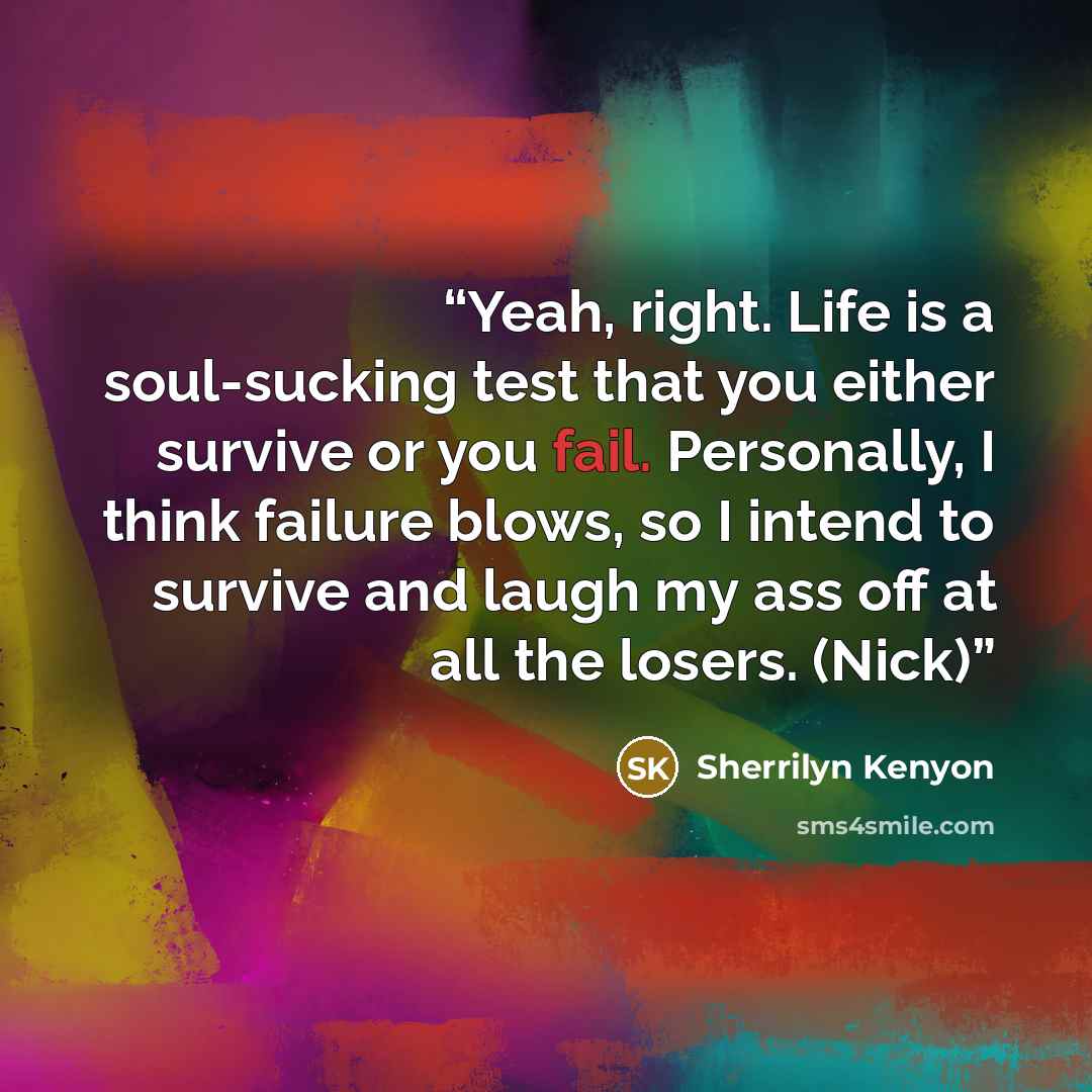 “Yeah, right. Life is a soul-sucking test that you either survive or you fail. Personally, I think failure blows, so I intend to survive and laugh my ass off at all the losers. (Nick)” quote by Sherrilyn Kenyon