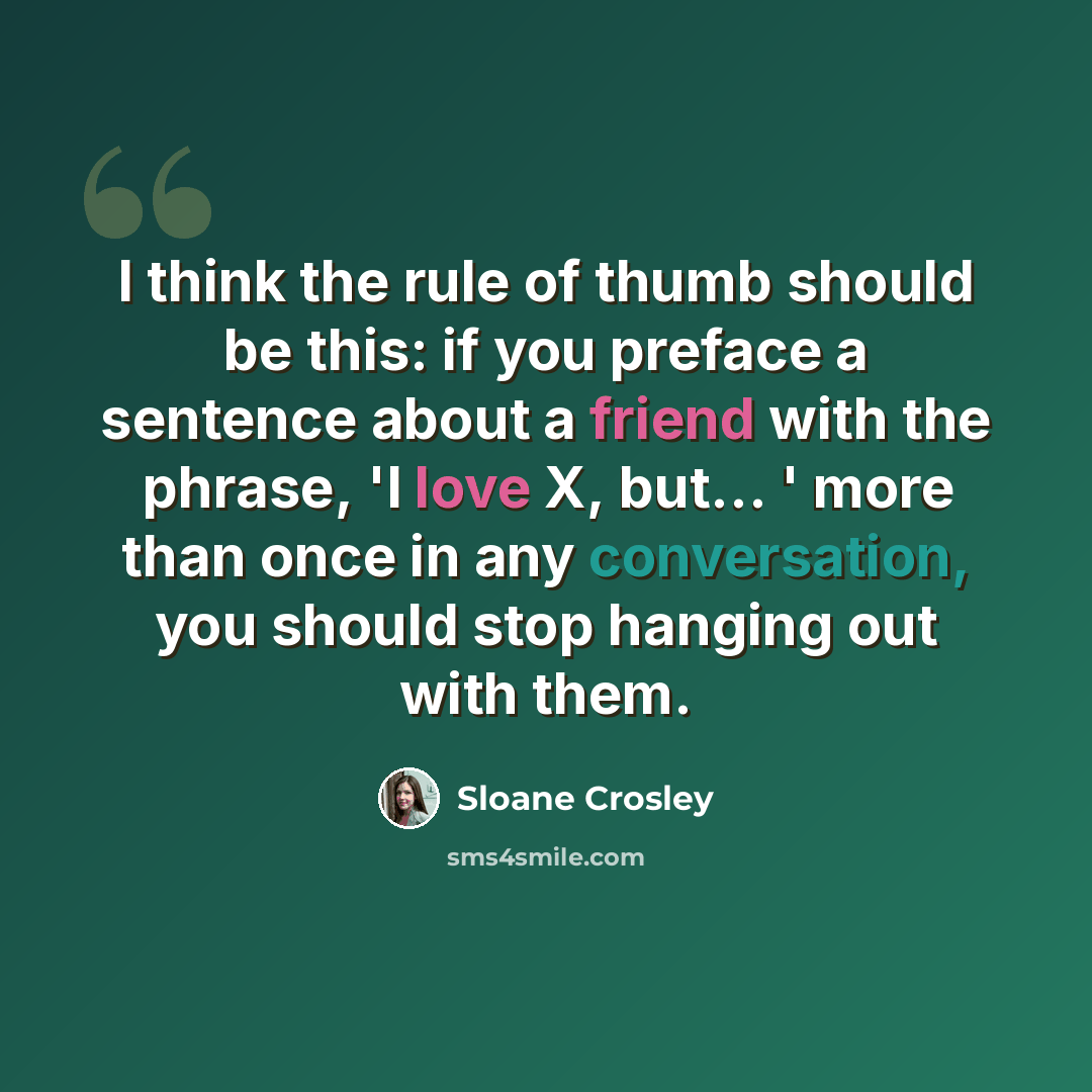 “I think the rule of thumb should be this: if you preface a sentence about a friend with the phrase, 'I love X, but... ' more than once in any conversation, you should stop hanging out with them.” quote by Sloane Crosley