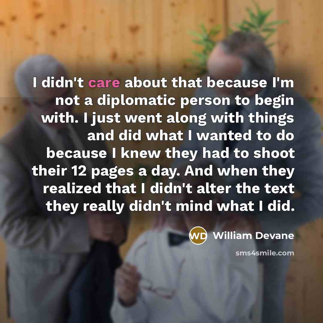 “I didn't care about that because I'm not a diplomatic person to begin with. I just went along with things and did what I wanted to do because I knew they had to shoot their 12 pages a day. And when they realized that I didn't alter the text they really didn't mind what I did.” quote by William Devane