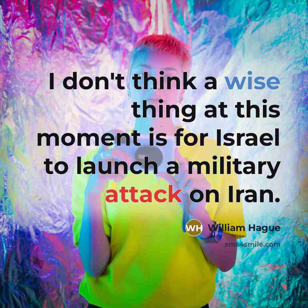 “I don't think a wise thing at this moment is for Israel to launch a military attack on Iran.” quote by William Hague