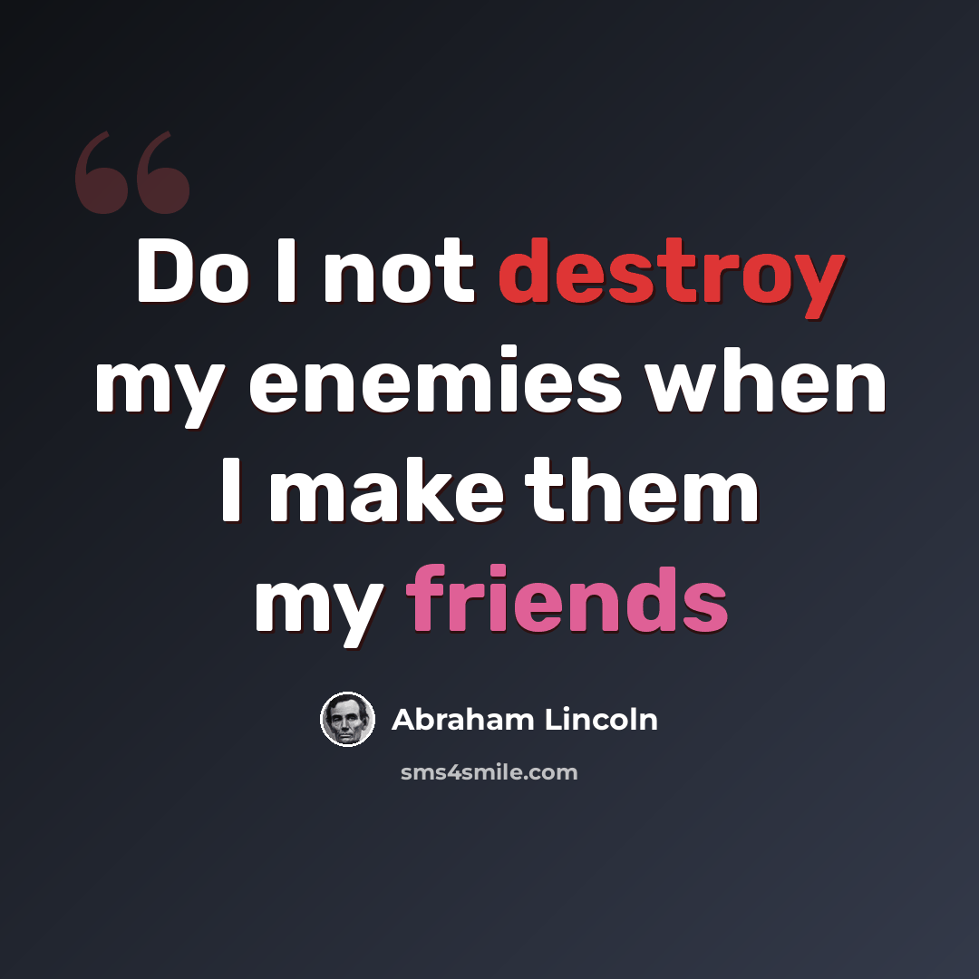 “Do I not destroy my enemies when I make them my friends” quote by Abraham Lincoln