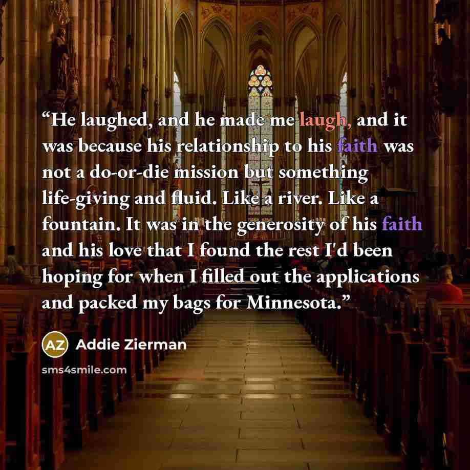 “He laughed, and he made me laugh, and it was because his relationship to his faith was not a do-or-die mission but something life-giving and fluid. Like a river. Like a fountain. It was in the generosity of his faith and his love that I found the rest I'd been hoping for when I filled out the…” quote by Addie Zierman