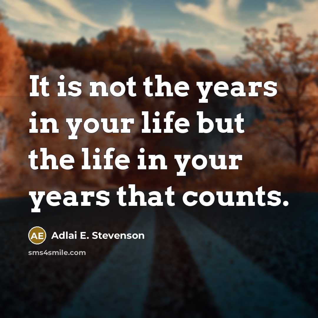 “It is not the years in your life but the life in your years that counts.” quote by Adlai E. Stevenson