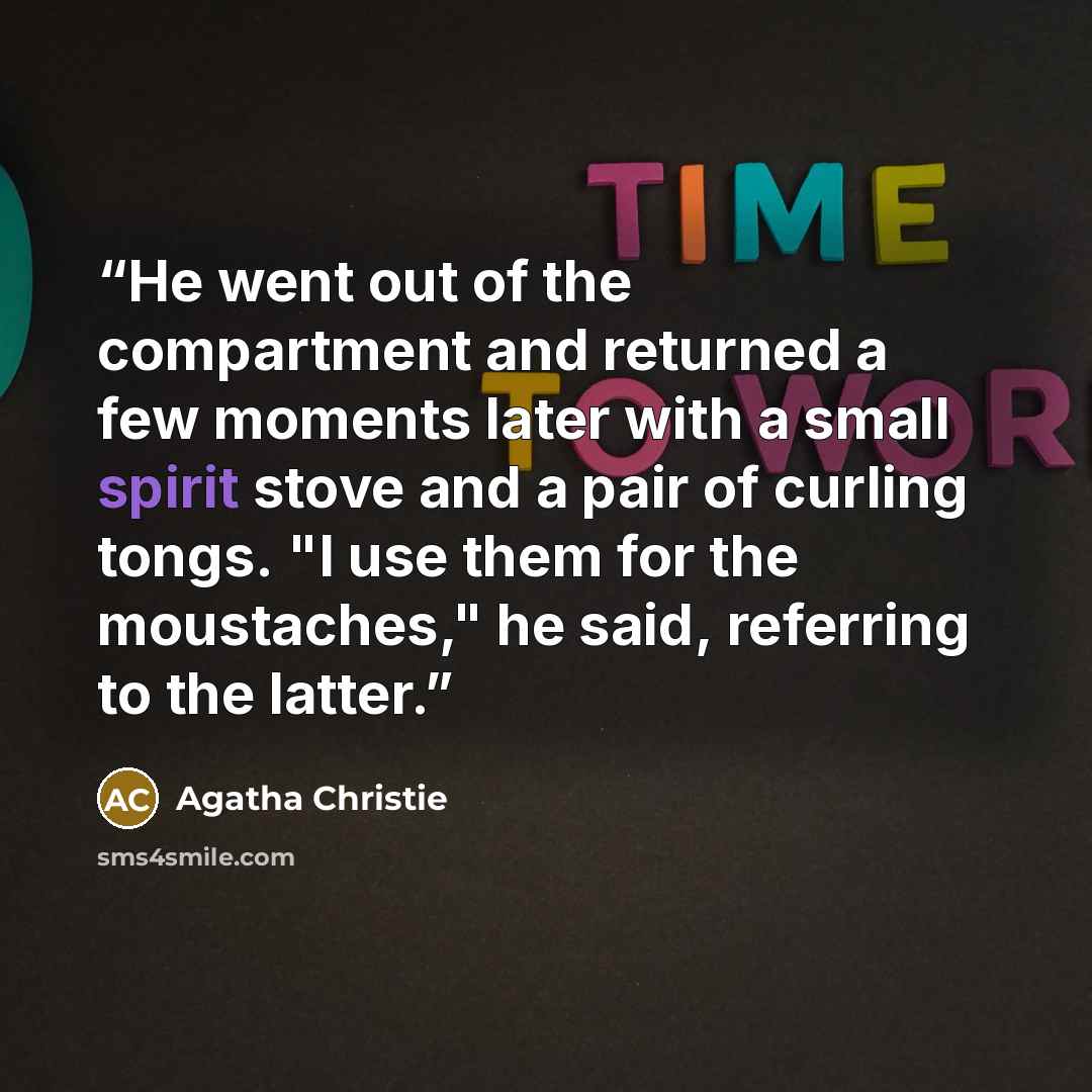 “He went out of the compartment and returned a few moments later with a small spirit stove and a pair of curling tongs. "I use them for the moustaches," he said, referring to the latter.” quote by Agatha Christie