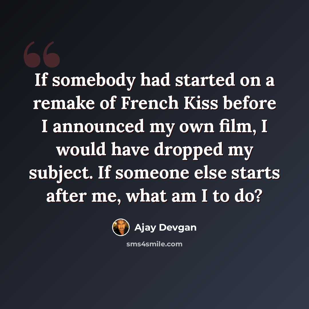 “If somebody had started on a remake of French Kiss before I announced my own film, I would have dropped my subject. If someone else starts after me, what am I to do?” quote by Ajay Devgan