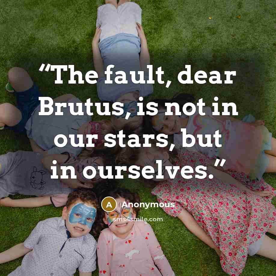 “The fault, dear Brutus, is not in our stars, but in ourselves.” quote by Anonymous