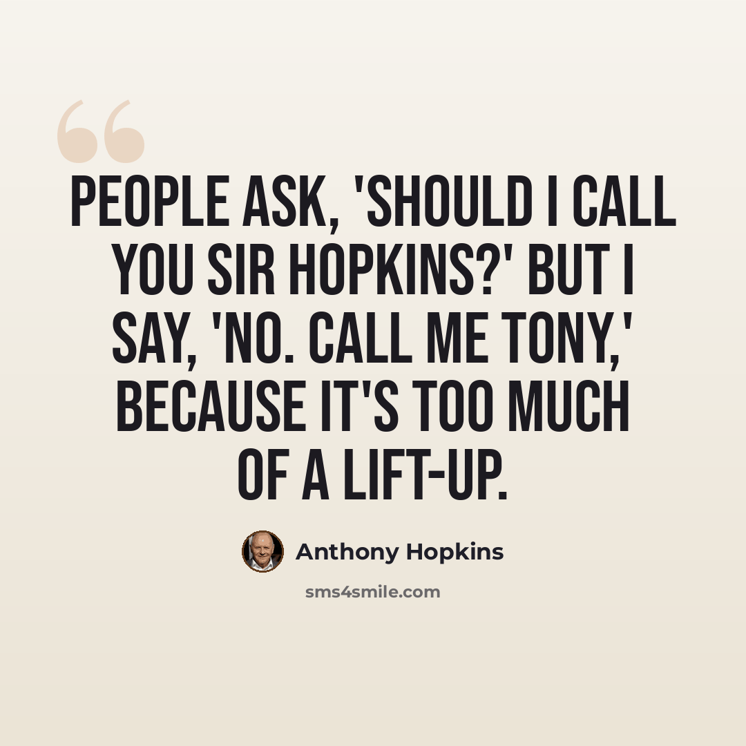 “People ask, 'Should I call you Sir Hopkins?' But I say, 'No. Call me Tony,' because it's too much of a lift-up.” quote by Anthony Hopkins