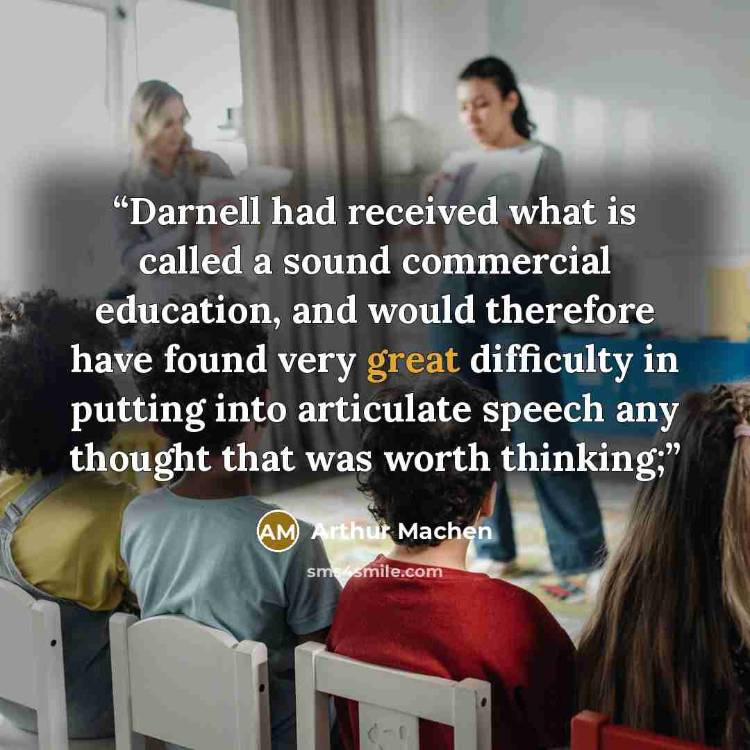 “Darnell had received what is called a sound commercial education, and would therefore have found very great difficulty in putting into articulate speech any thought that was worth thinking;” quote by Arthur Machen