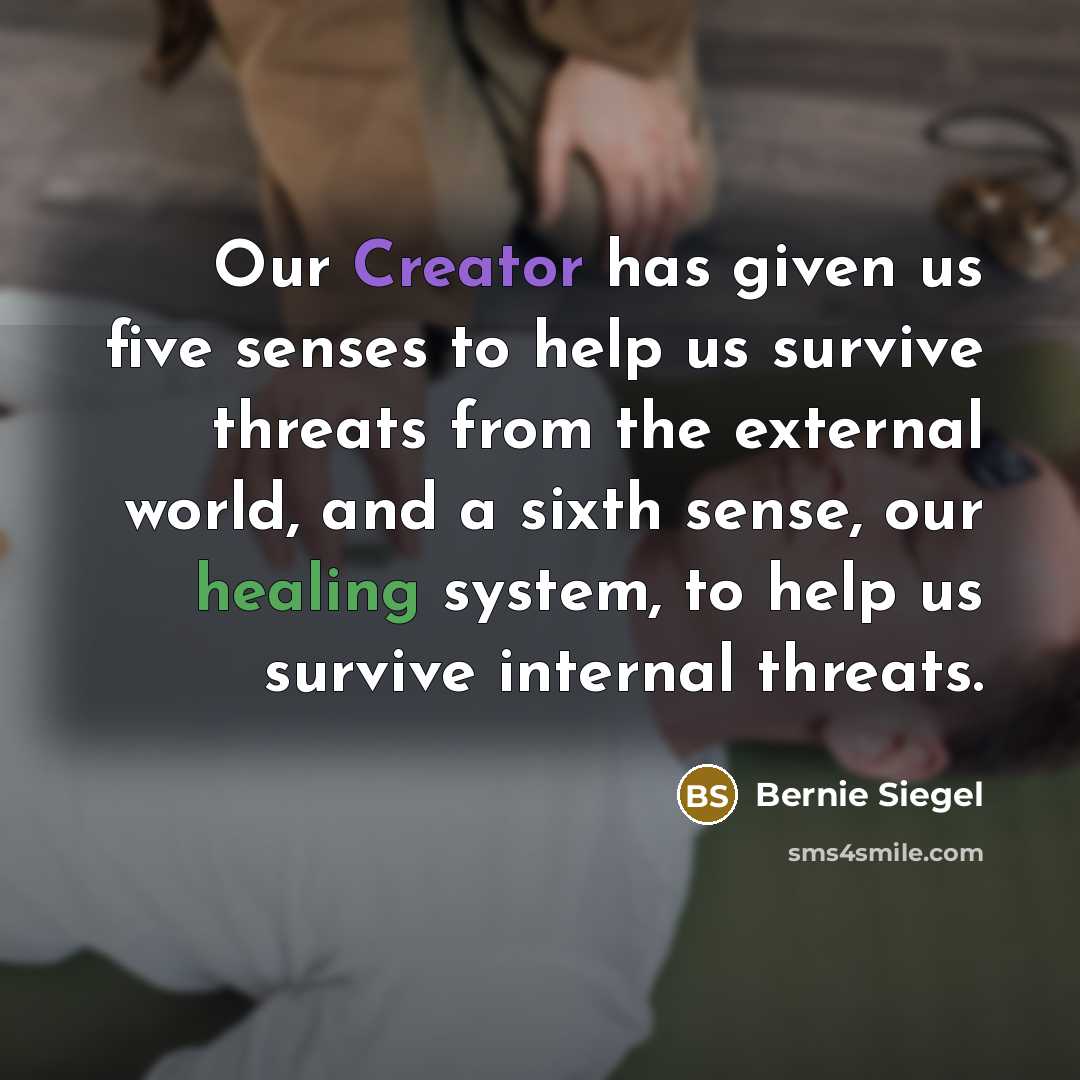 “Our Creator has given us five senses to help us survive threats from the external world, and a sixth sense, our healing system, to help us survive internal threats.” quote by Bernie Siegel