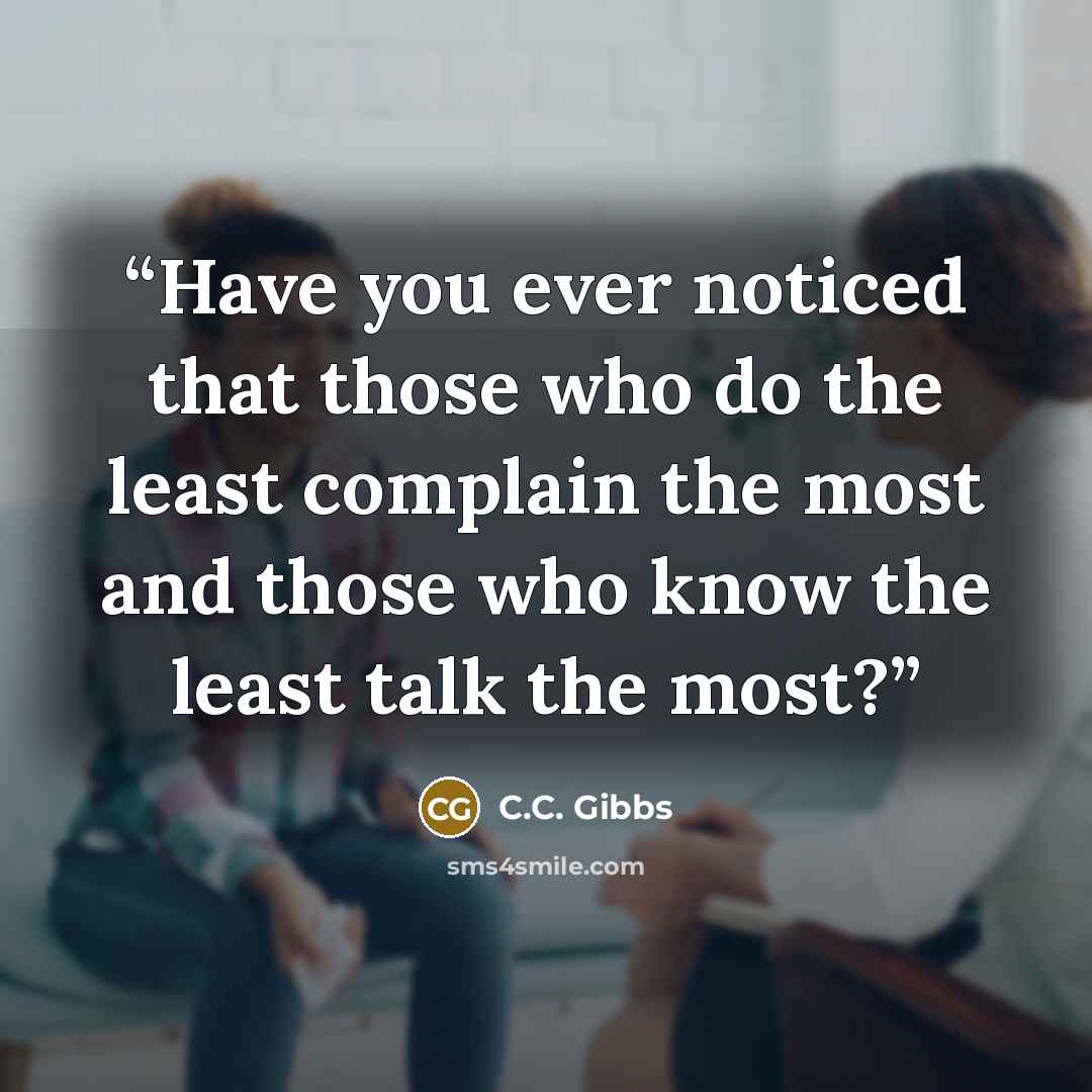 “Have you ever noticed that those who do the least complain the most and those who know the least talk the most?” quote by C.C. Gibbs