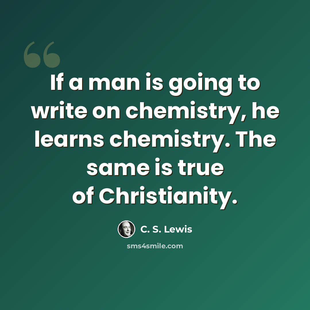 “If a man is going to write on chemistry, he learns chemistry. The same is true of Christianity.” quote by C. S. Lewis