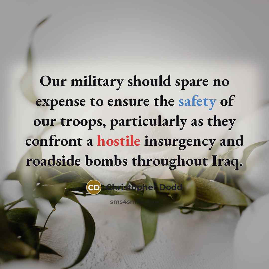 “Our military should spare no expense to ensure the safety of our troops, particularly as they confront a hostile insurgency and roadside bombs throughout Iraq.” quote by Christopher Dodd