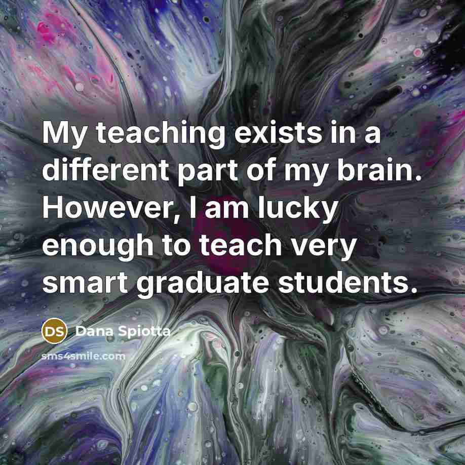“My teaching exists in a different part of my brain. However, I am lucky enough to teach very smart graduate students.” quote by Dana Spiotta